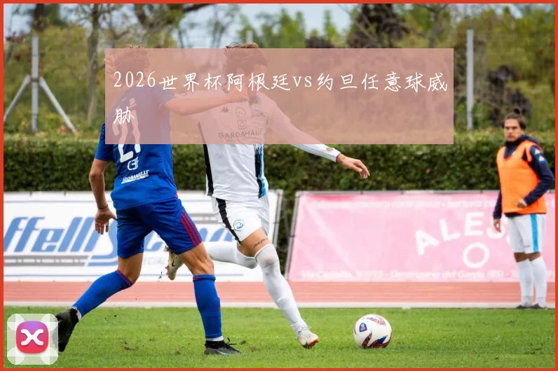 2026世界杯阿根廷vs约旦任意球威胁