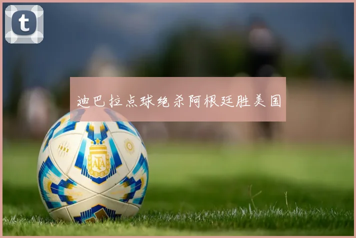 迪巴拉点球绝杀阿根廷胜美国