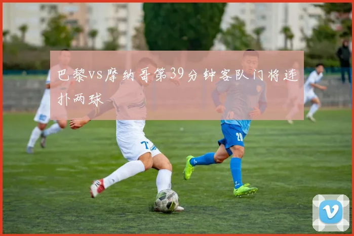 巴黎vs摩纳哥第39分钟客队门将连扑两球