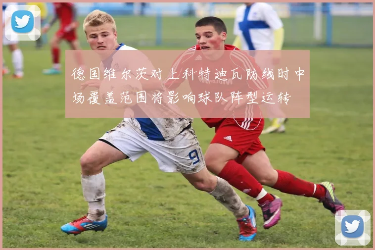 德国维尔茨对上科特迪瓦防线时中场覆盖范围将影响球队阵型运转