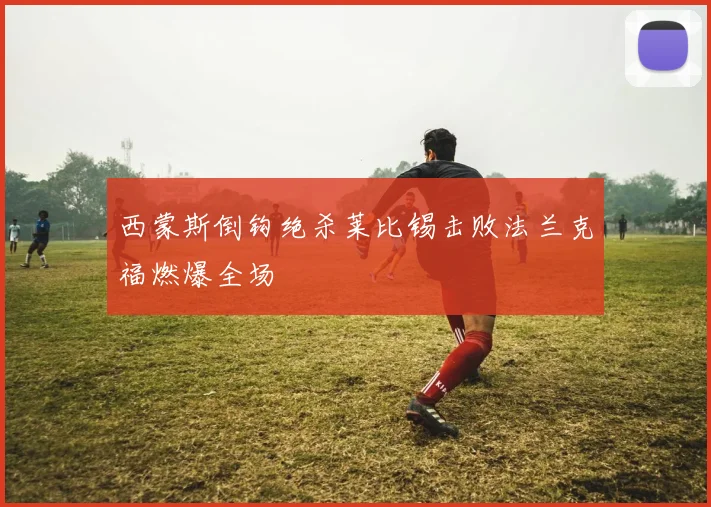 西蒙斯倒钩绝杀莱比锡击败法兰克福燃爆全场