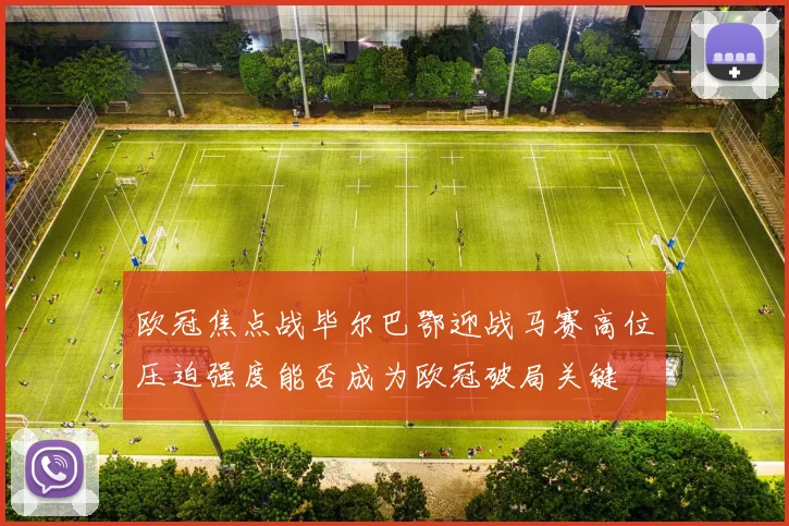 欧冠焦点战毕尔巴鄂迎战马赛高位压迫强度能否成为欧冠破局关键