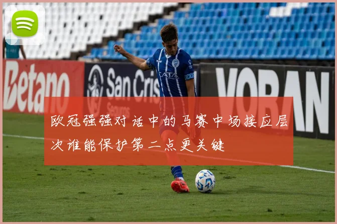 欧冠强强对话中的马赛中场接应层次谁能保护第二点更关键