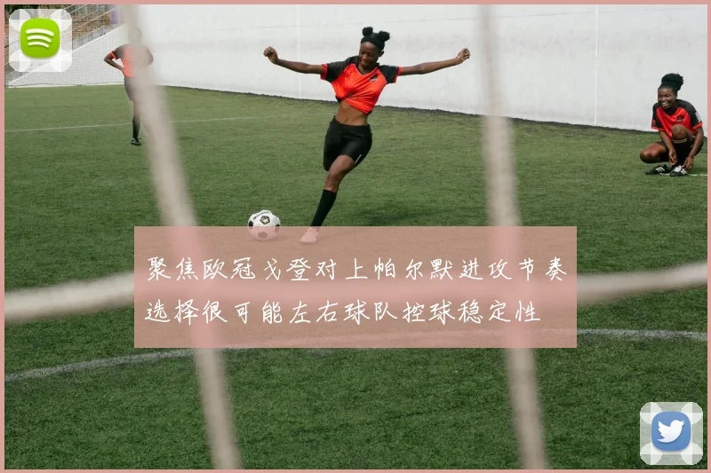 聚焦欧冠戈登对上帕尔默进攻节奏选择很可能左右球队控球稳定性