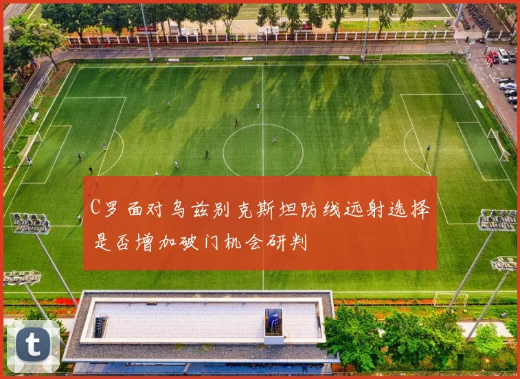 C罗面对乌兹别克斯坦防线远射选择是否增加破门机会研判