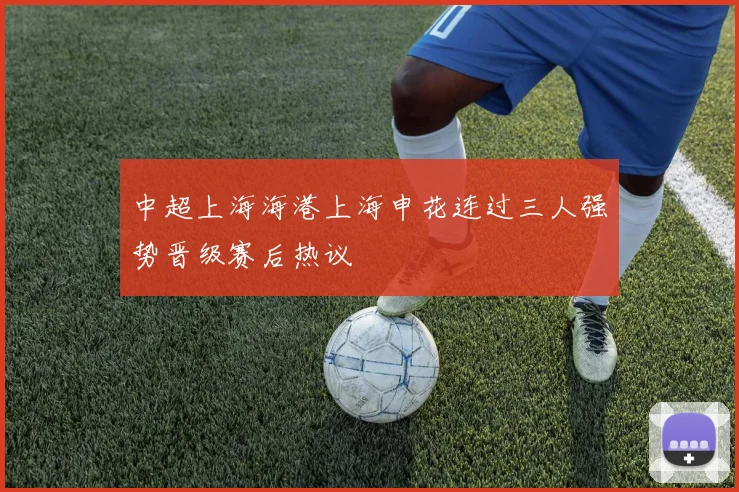 中超上海海港上海申花连过三人强势晋级赛后热议