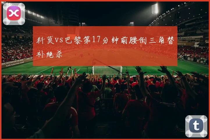 科莫vs巴黎第17分钟前腰倒三角替补绝杀