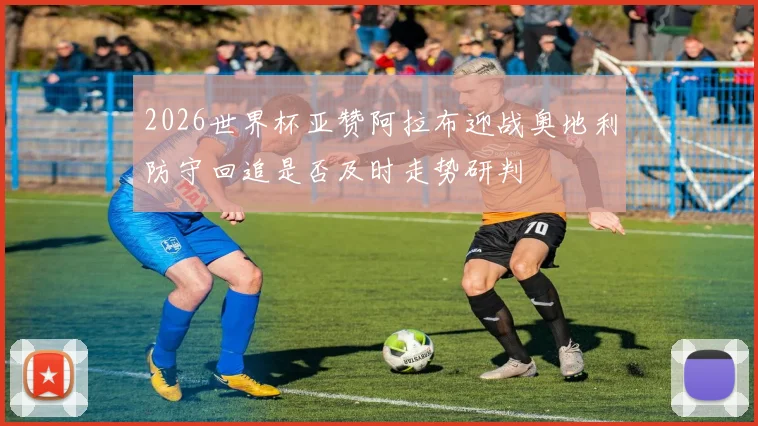 2026世界杯亚赞阿拉布迎战奥地利防守回追是否及时走势研判