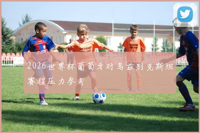 2026世界杯葡萄牙对乌兹别克斯坦赛程压力参考