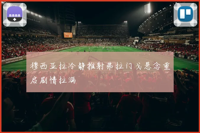 穆西亚拉冷静推射弗拉门戈悬念重启剧情拉满