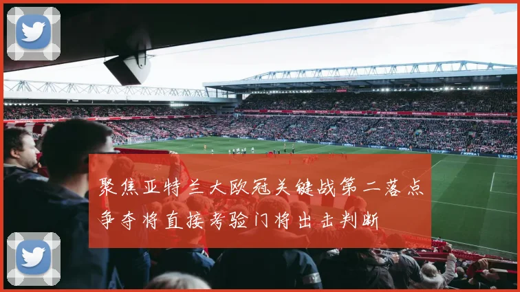 聚焦亚特兰大欧冠关键战第二落点争夺将直接考验门将出击判断