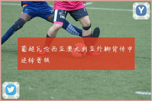 葡超瓦伦西亚澳大利亚外脚背传中逆转晋级