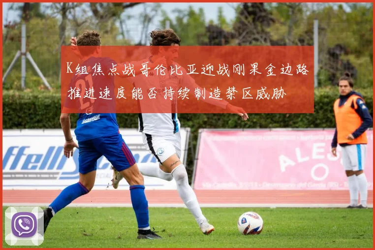 K组焦点战哥伦比亚迎战刚果金边路推进速度能否持续制造禁区威胁