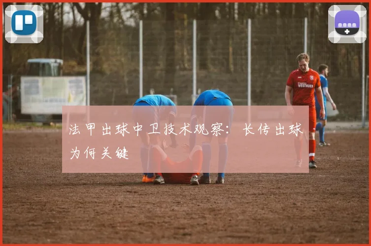 法甲出球中卫技术观察：长传出球为何关键