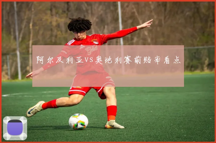 阿尔及利亚vs奥地利赛前赔率看点