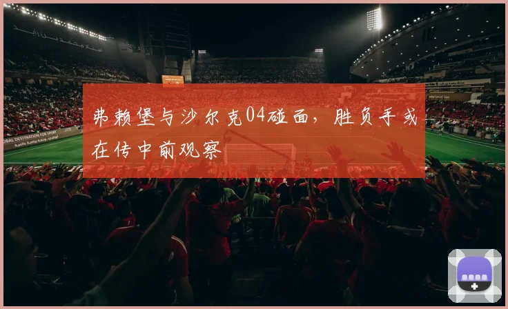 弗赖堡与沙尔克04碰面，胜负手或在传中前观察