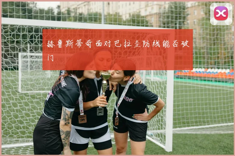 赫鲁斯蒂奇面对巴拉圭防线能否破门