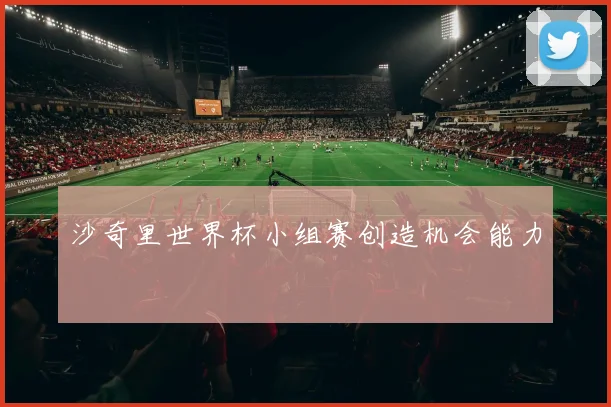 沙奇里世界杯小组赛创造机会能力
