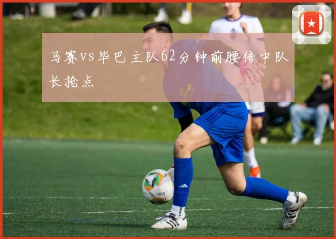 马赛vs毕巴主队62分钟前腰传中队长抢点
