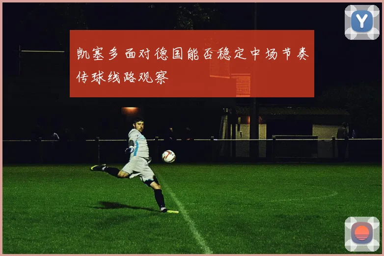 凯塞多面对德国能否稳定中场节奏传球线路观察