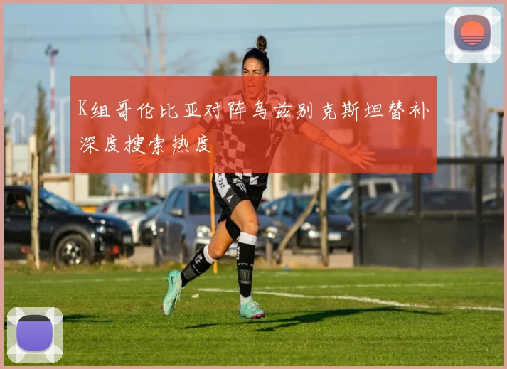 K组哥伦比亚对阵乌兹别克斯坦替补深度搜索热度