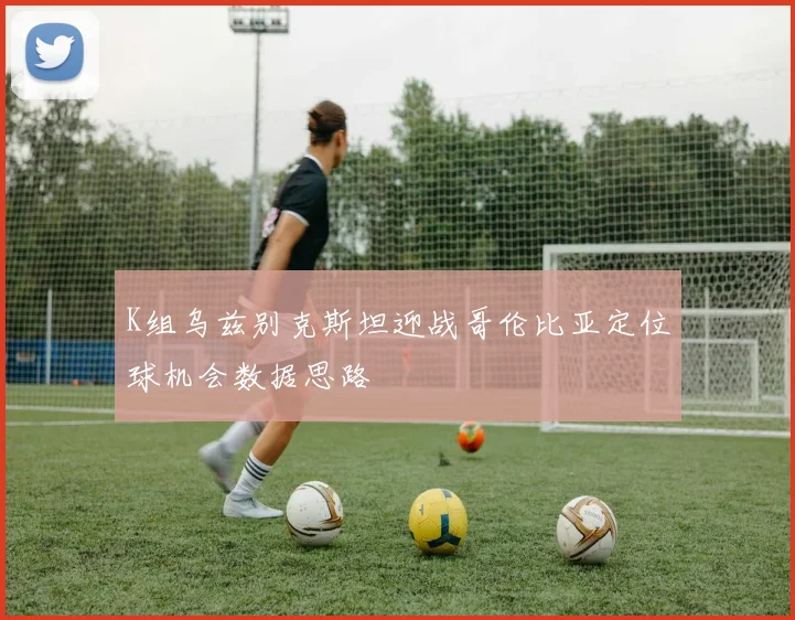 K组乌兹别克斯坦迎战哥伦比亚定位球机会数据思路