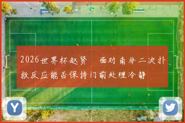 2026世界杯赵贤祐面对南非二次扑救反应能否保持门前处理冷静