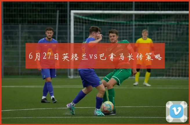 6月27日英格兰vs巴拿马长传策略
