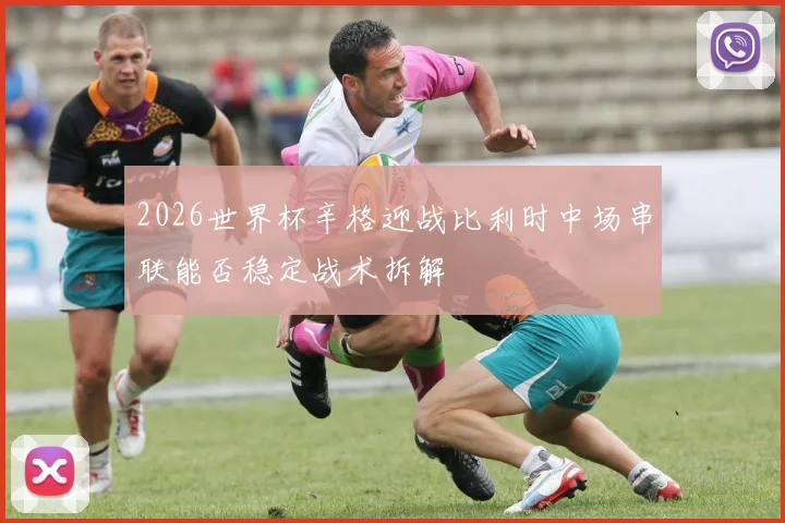 2026世界杯辛格迎战比利时中场串联能否稳定战术拆解