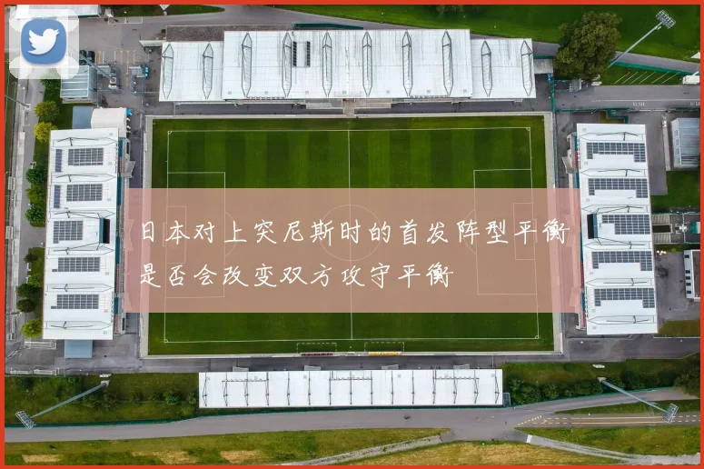 日本对上突尼斯时的首发阵型平衡是否会改变双方攻守平衡