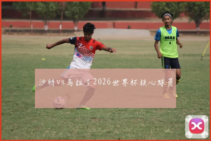 沙特vs乌拉圭2026世界杯核心球员