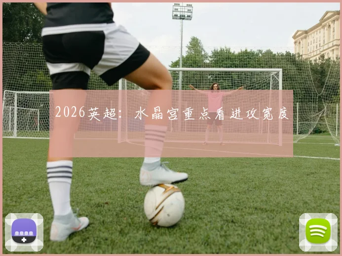 2026英超：水晶宫重点看进攻宽度