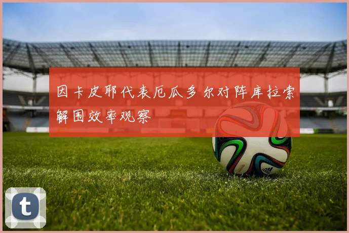 因卡皮耶代表厄瓜多尔对阵库拉索解围效率观察