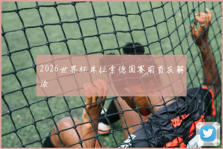 2026世界杯库拉索德国赛前首发解读