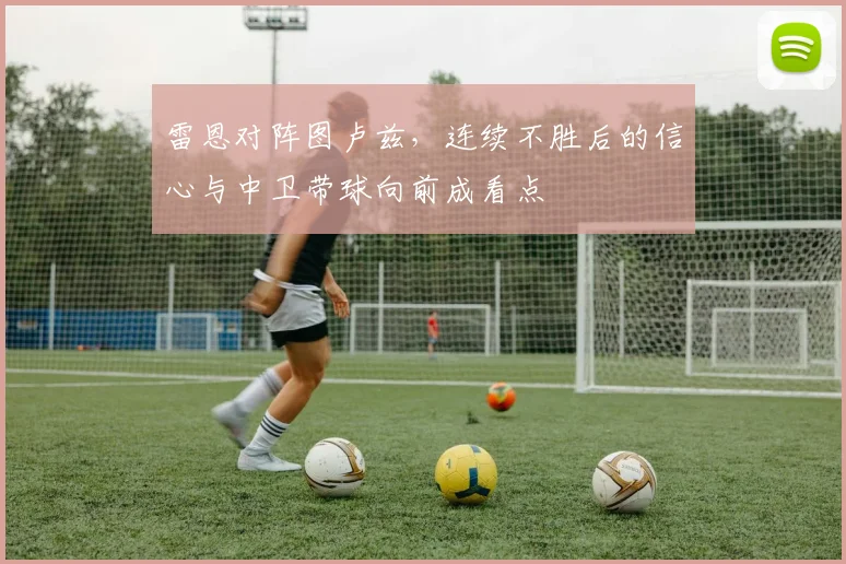 雷恩对阵图卢兹，连续不胜后的信心与中卫带球向前成看点