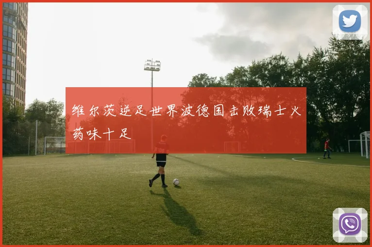 维尔茨逆足世界波德国击败瑞士火药味十足
