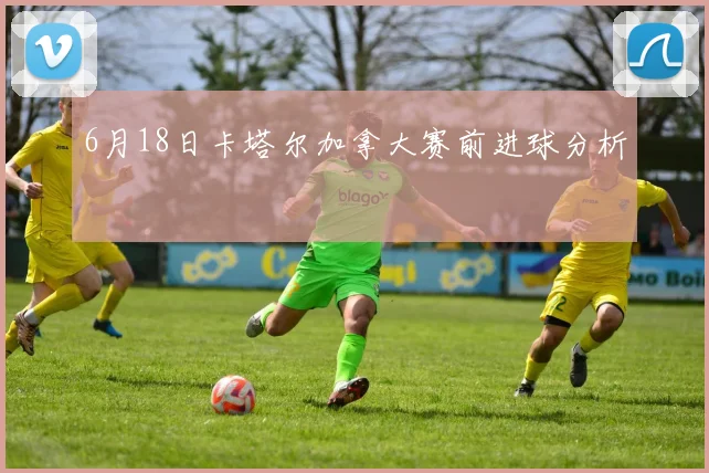 6月18日卡塔尔加拿大赛前进球分析