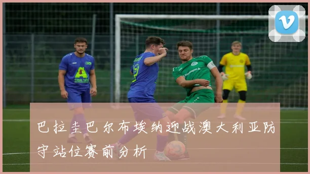 巴拉圭巴尔布埃纳迎战澳大利亚防守站位赛前分析
