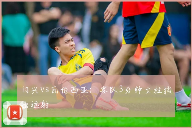 门兴vs瓦伦西亚：客队3分钟立柱挡出远射