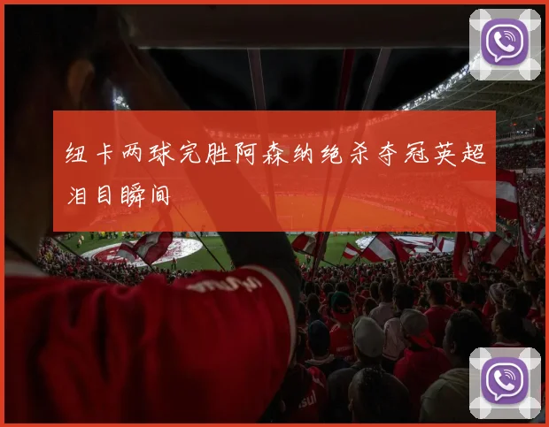 纽卡两球完胜阿森纳绝杀夺冠英超泪目瞬间