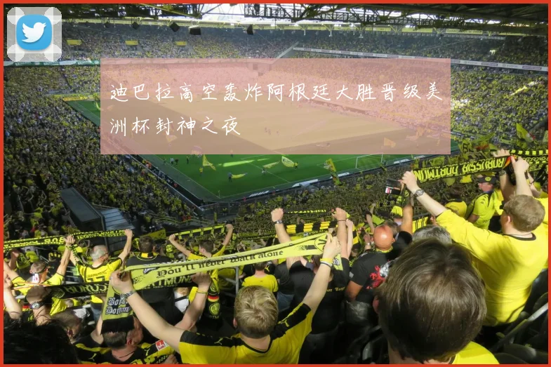 迪巴拉高空轰炸阿根廷大胜晋级美洲杯封神之夜