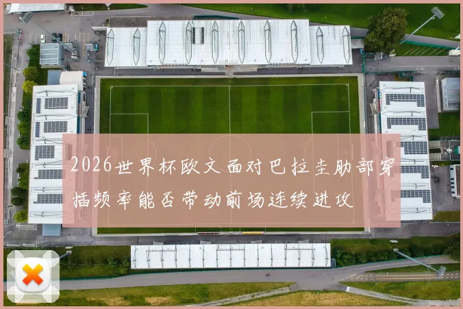 2026世界杯欧文面对巴拉圭肋部穿插频率能否带动前场连续进攻