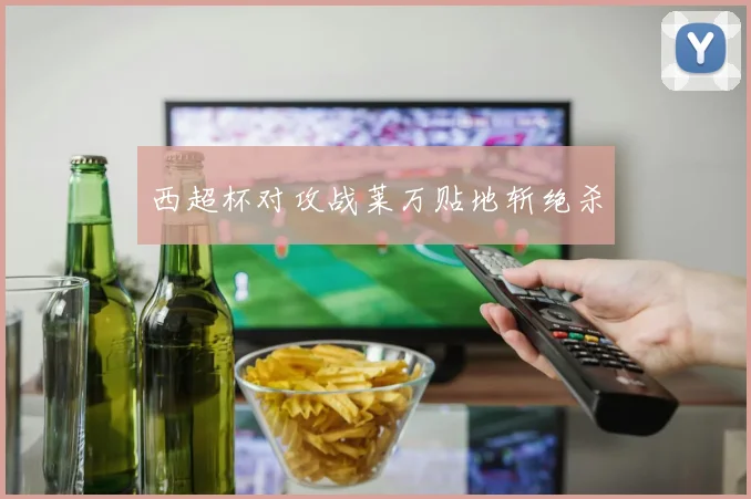 西超杯对攻战莱万贴地斩绝杀