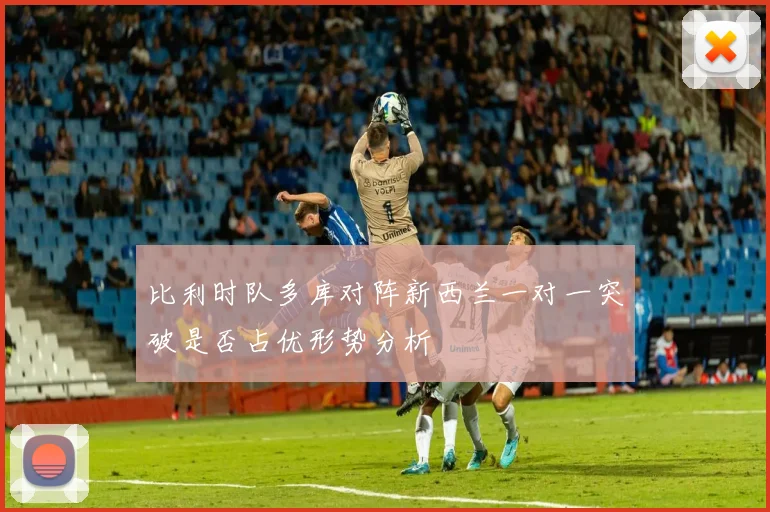 比利时队多库对阵新西兰一对一突破是否占优形势分析