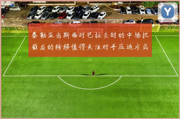 泰勒亚当斯面对巴拉圭时的中场拦截后的转移值得关注对手压迫方式