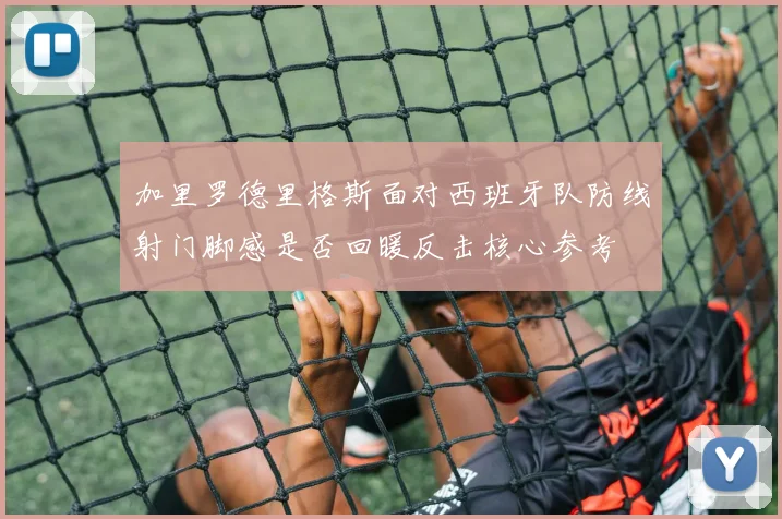 加里罗德里格斯面对西班牙队防线射门脚感是否回暖反击核心参考