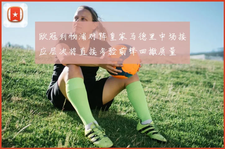 欧冠利物浦对阵皇家马德里中场接应层次将直接考验前锋回撤质量