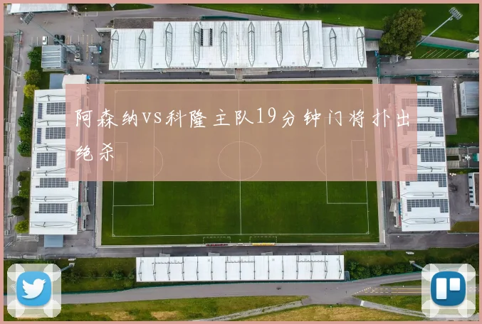 阿森纳vs科隆主队19分钟门将扑出绝杀