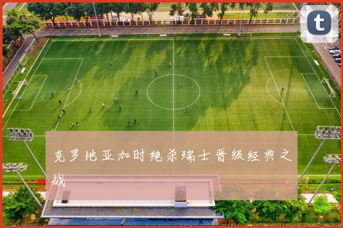 克罗地亚加时绝杀瑞士晋级经典之战