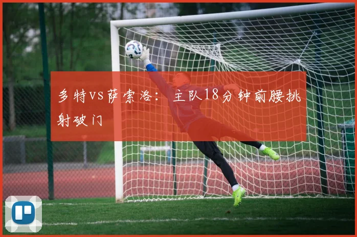 多特vs萨索洛:主队18分钟前腰挑射破门